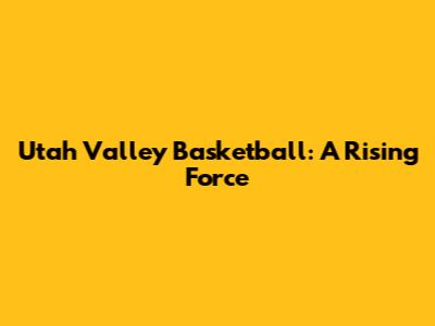 Utah Valley Basketball: A Rising Force