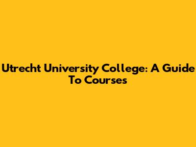 Utrecht University College: A Guide To Courses