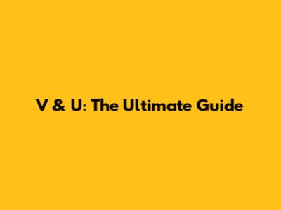 V & U: The Ultimate Guide
