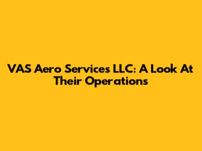 VAS Aero Services LLC: A Look At Their Operations