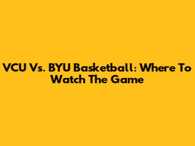 VCU Vs. BYU Basketball: Where To Watch The Game