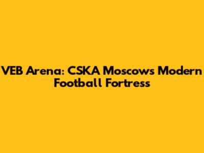 VEB Arena: CSKA Moscow's Modern Football Fortress