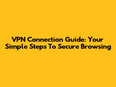VPN Connection Guide: Your Simple Steps To Secure Browsing