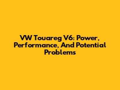 VW Touareg V6: Power, Performance, And Potential Problems