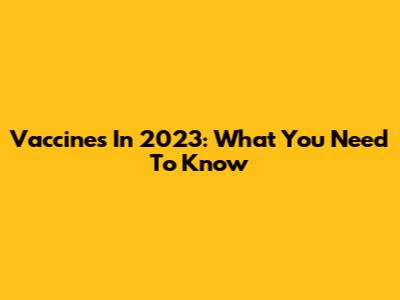 Vaccines In 2023: What You Need To Know
