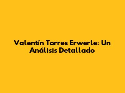 Valentín Torres Erwerle: Un Análisis Detallado