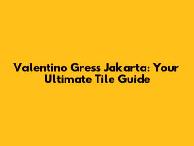 Valentino Gress Jakarta: Your Ultimate Tile Guide