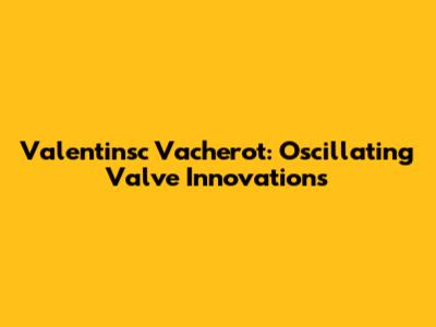 Valentinsc Vacherot: Oscillating Valve Innovations