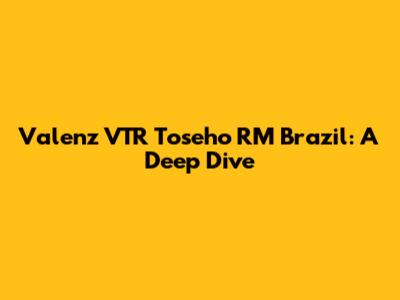 Valenz VTR Toseho RM Brazil: A Deep Dive