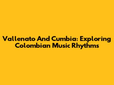Vallenato And Cumbia: Exploring Colombian Music Rhythms