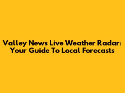 Valley News Live Weather Radar: Your Guide To Local Forecasts