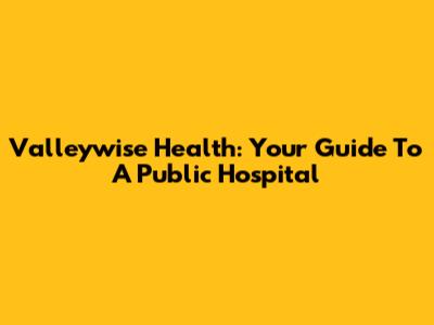 Valleywise Health: Your Guide To A Public Hospital