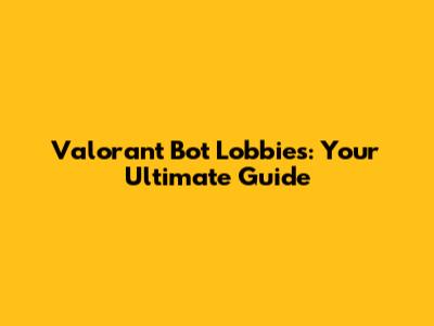 Valorant Bot Lobbies: Your Ultimate Guide