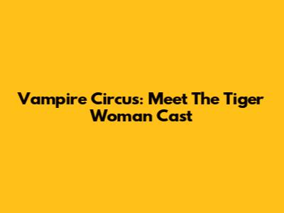 Vampire Circus: Meet The Tiger Woman Cast
