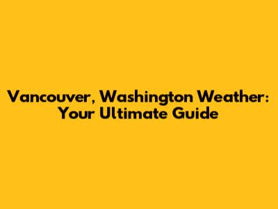 Vancouver, Washington Weather: Your Ultimate Guide