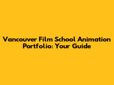 Vancouver Film School Animation Portfolio: Your Guide