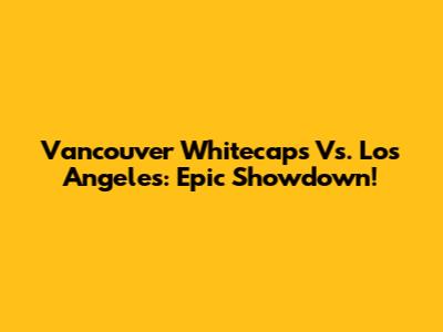 Vancouver Whitecaps Vs. Los Angeles: Epic Showdown!