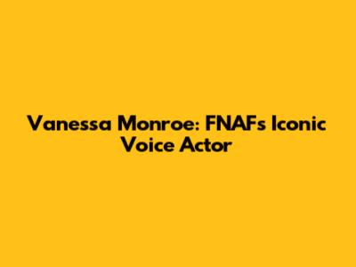 Vanessa Monroe: FNAF's Iconic Voice Actor