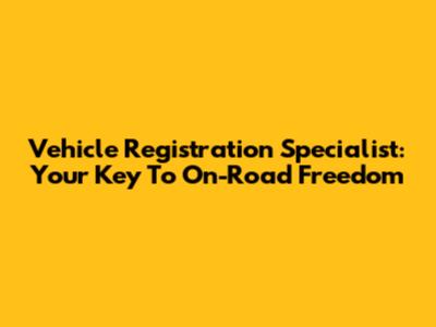 Vehicle Registration Specialist: Your Key To On-Road Freedom