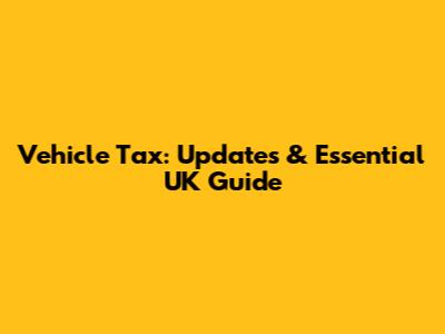 Vehicle Tax: Updates & Essential UK Guide