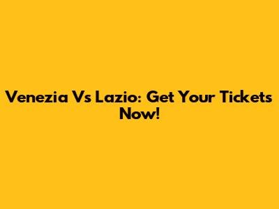 Venezia Vs Lazio: Get Your Tickets Now!