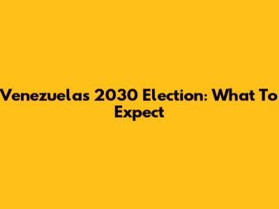 Venezuela's 2030 Election: What To Expect