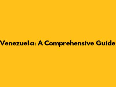 Venezuela: A Comprehensive Guide