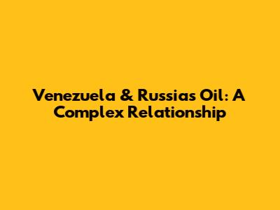 Venezuela & Russia's Oil: A Complex Relationship