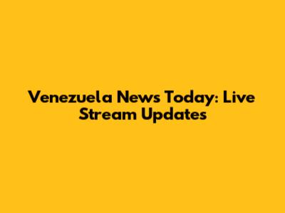 Venezuela News Today: Live Stream Updates