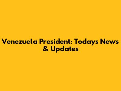 Venezuela President: Today's News & Updates