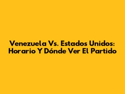 Venezuela Vs. Estados Unidos: Horario Y Dónde Ver El Partido