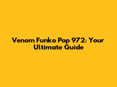 Venom Funko Pop 972: Your Ultimate Guide