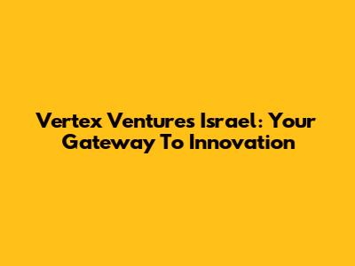 Vertex Ventures Israel: Your Gateway To Innovation