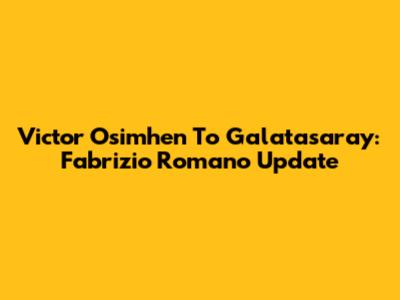 Victor Osimhen To Galatasaray: Fabrizio Romano Update
