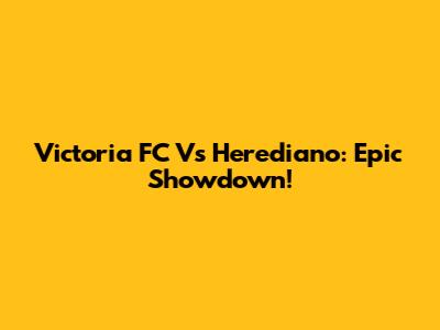 Victoria FC Vs Herediano: Epic Showdown!