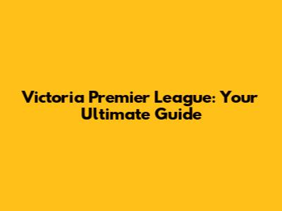 Victoria Premier League: Your Ultimate Guide