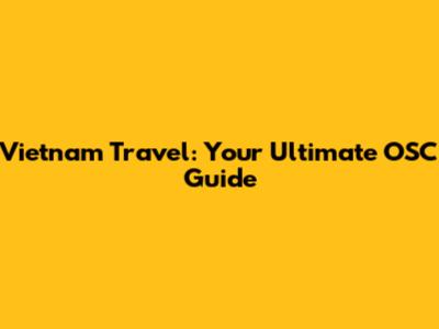 Vietnam Travel: Your Ultimate OSC Guide