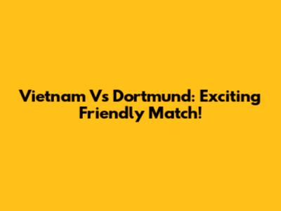 Vietnam Vs Dortmund: Exciting Friendly Match!