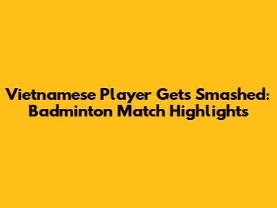 Vietnamese Player Gets Smashed: Badminton Match Highlights