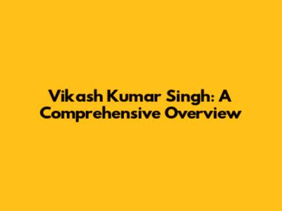 Vikash Kumar Singh: A Comprehensive Overview