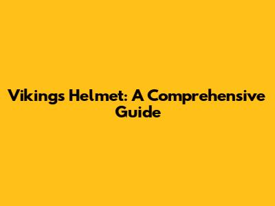 Vikings Helmet: A Comprehensive Guide