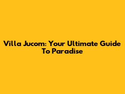 Villa Jucom: Your Ultimate Guide To Paradise