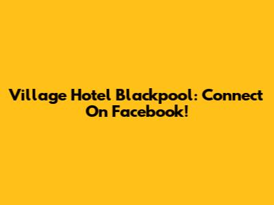 Village Hotel Blackpool: Connect On Facebook!