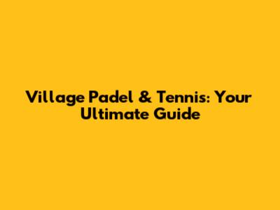 Village Padel & Tennis: Your Ultimate Guide