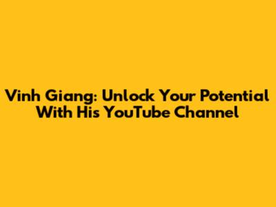 Vinh Giang: Unlock Your Potential With His YouTube Channel