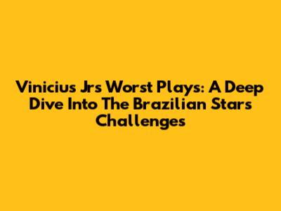 Vinicius Jr's Worst Plays: A Deep Dive Into The Brazilian Star's Challenges