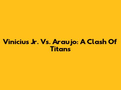 Vinicius Jr. Vs. Araujo: A Clash Of Titans