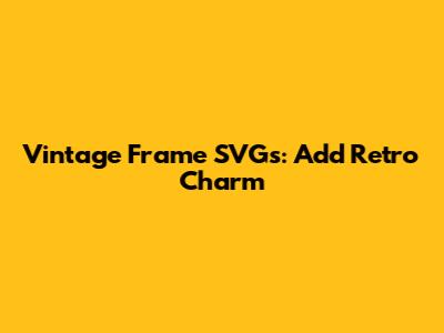 Vintage Frame SVGs: Add Retro Charm