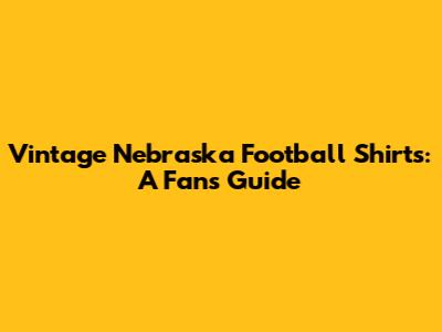 Vintage Nebraska Football Shirts: A Fan's Guide