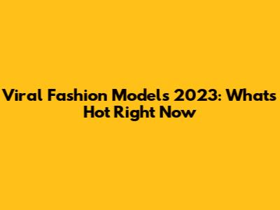 Viral Fashion Models 2023: What's Hot Right Now